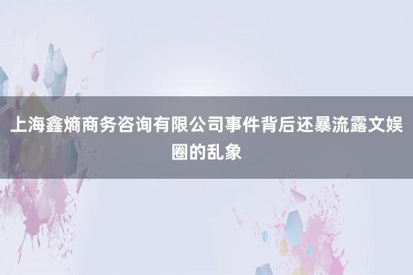 上海鑫熵商务咨询有限公司事件背后还暴流露文娱圈的乱象