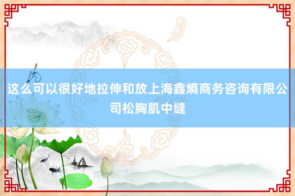 这么可以很好地拉伸和放上海鑫熵商务咨询有限公司松胸肌中缝