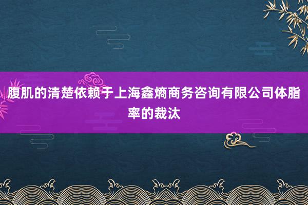 腹肌的清楚依赖于上海鑫熵商务咨询有限公司体脂率的裁汰