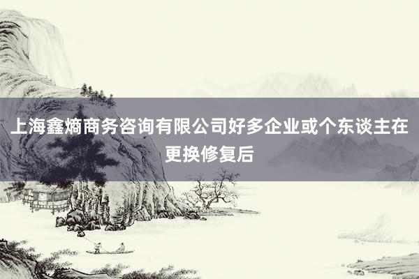 上海鑫熵商务咨询有限公司好多企业或个东谈主在更换修复后